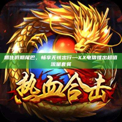 抓住假期尾巴，畅享无忧出行—XX电信推出超值流量套餐