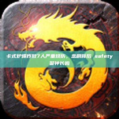 卡式炉爆炸致7人严重烧伤,悲剧背后 safety警钟长鸣