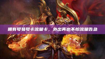 拥有号易号卡流量卡，外出再也不怕流量告急