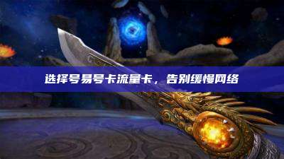选择号易号卡流量卡，告别缓慢网络
