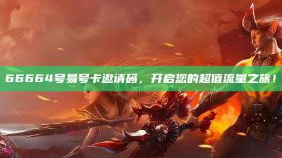 66664号易号卡邀请码，开启您的超值流量之旅！