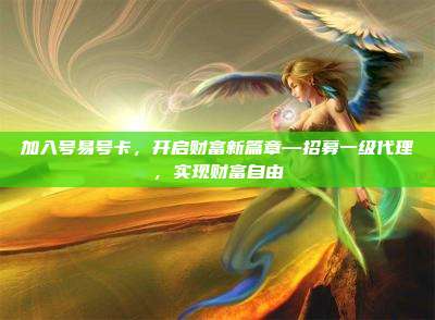 加入号易号卡，开启财富新篇章—招募一级代理，实现财富自由