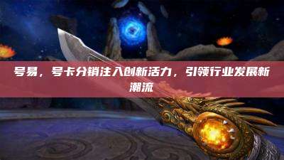 号易，号卡分销注入创新活力，引领行业发展新潮流