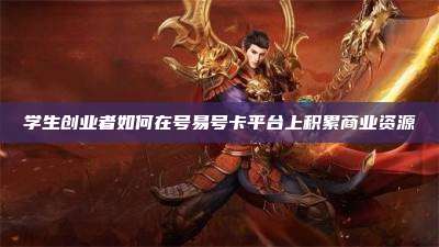 学生创业者如何在号易号卡平台上积累商业资源