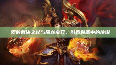 一见的裁决之杖与屠龙宝刀,游戏装备中的传说