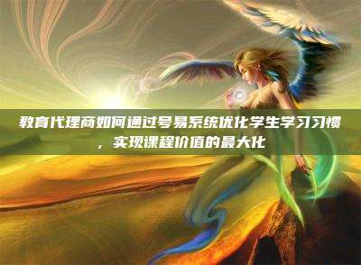 教育代理商如何通过号易系统优化学生学习习惯，实现课程价值的最大化