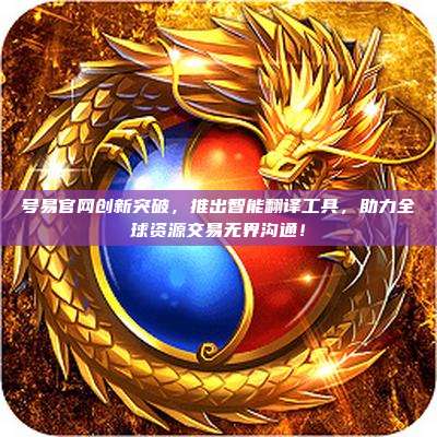 号易官网创新突破，推出智能翻译工具，助力全球资源交易无界沟通！