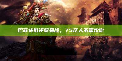 巴菲特批评贸易战,75亿人不喜欢你