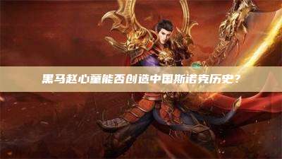 黑马赵心童能否创造中国斯诺克历史?