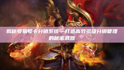 揭秘号易号卡分销系统—打造高效多级分销管理的秘密武器
