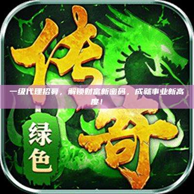 一级代理招募，解锁财富新密码，成就事业新高度！