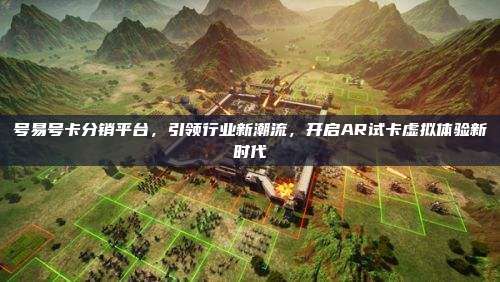 号易号卡分销平台,引领行业新潮流,开启AR试卡虚拟体验新时代