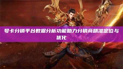 号卡分销平台数据分析功能助力分销商精准定位与优化