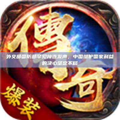 外交部国防部罕见接连发声,中国维护国家利益的决心坚定不移