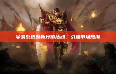 号易系统创新分销活动，引爆市场热潮