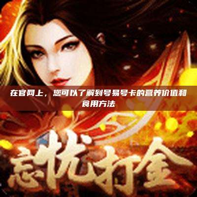 在官网上，您可以了解到号易号卡的营养价值和食用方法