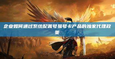 企业如何通过系统配置号易号卡产品的独家代理政策