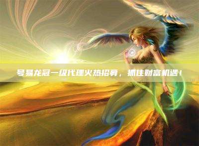 号易龙冠一级代理火热招募,抓住财富机遇!