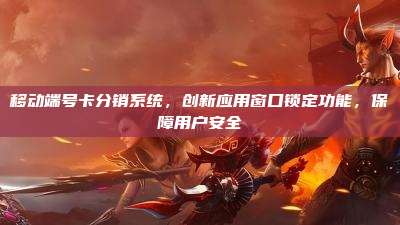 移动端号卡分销系统,创新应用窗口锁定功能,保障用户安全
