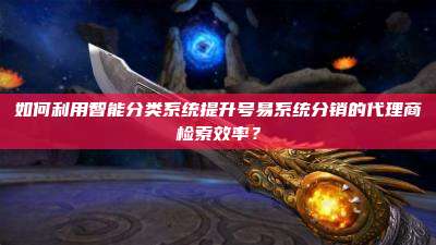 如何利用智能分类系统提升号易系统分销的代理商检索效率?