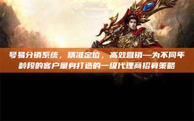 号易分销系统,精准定位,高效营销—为不同年龄段的客户量身打造的一级代理商招募策略