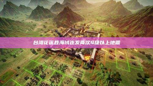 台湾花莲县海域连发两次4级以上地震