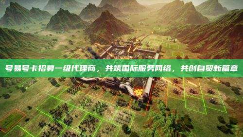 号易号卡招募一级代理商，共筑国际服务网络，共创自贸新篇章