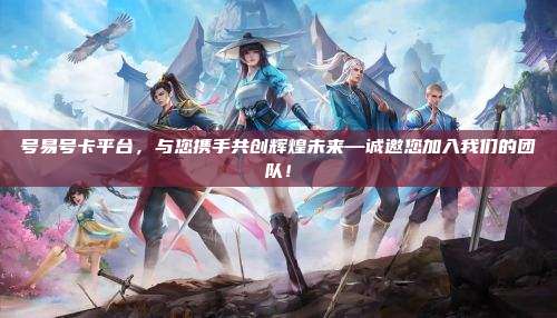 号易号卡平台,与您携手共创辉煌未来—诚邀您加入我们的团队!