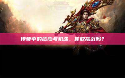 传奇中的危险与机遇,你敢挑战吗?