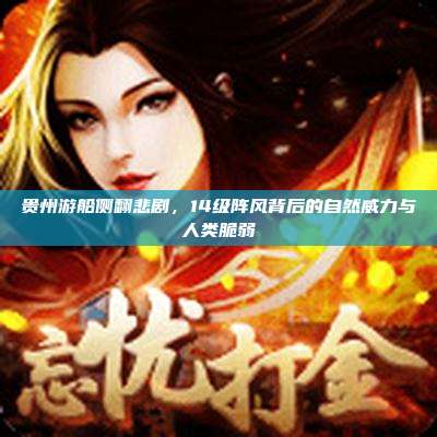 贵州游船侧翻悲剧,14级阵风背后的自然威力与人类脆弱