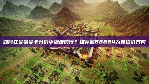 如何在号易号卡分销中稳步前行?推荐码66664为你指引方向