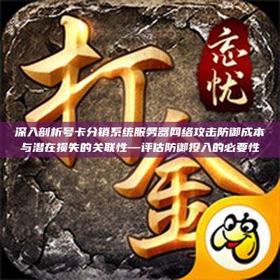深入剖析号卡分销系统服务器网络攻击防御成本与潜在损失的关联性—评估防御投入的必要性