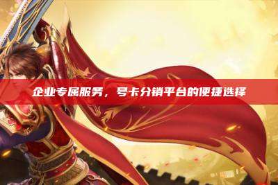 企业专属服务,号卡分销平台的便捷选择