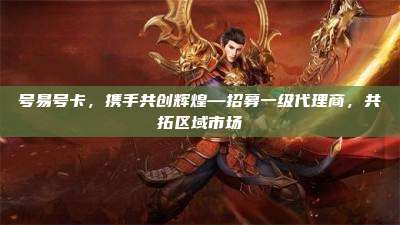 号易号卡,携手共创辉煌—招募一级代理商,共拓区域市场
