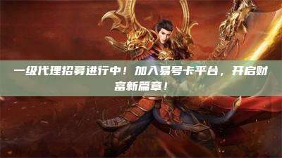 一级代理招募进行中!加入易号卡平台,开启财富新篇章!