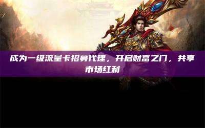成为一级流量卡招募代理，开启财富之门，共享市场红利