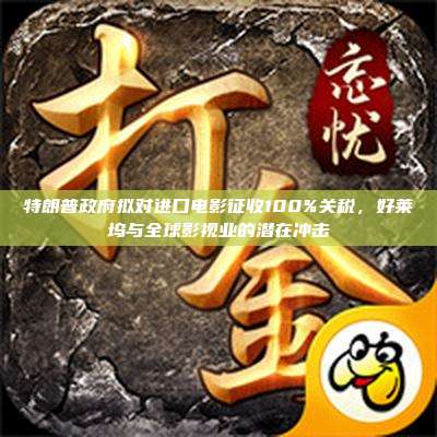 特朗普政府拟对进口电影征收100%关税,好莱坞与全球影视业的潜在冲击