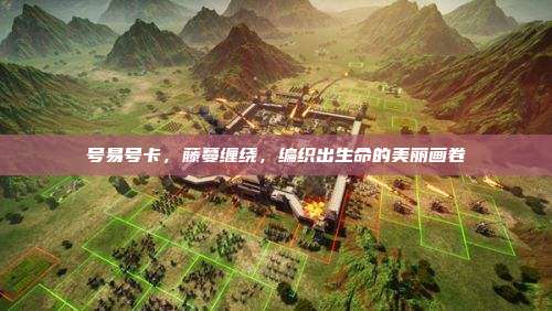 号易号卡，藤蔓缠绕，编织出生命的美丽画卷