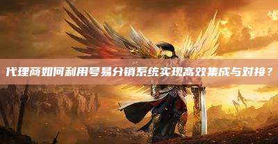 代理商如何利用号易分销系统实现高效集成与对接？