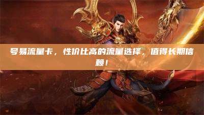 号易流量卡，性价比高的流量选择，值得长期信赖！