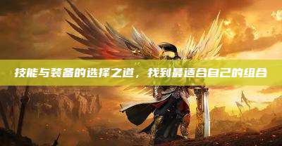 技能与装备的选择之道,找到最适合自己的组合