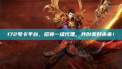 172号卡平台，招募一级代理，共创美好未来！
