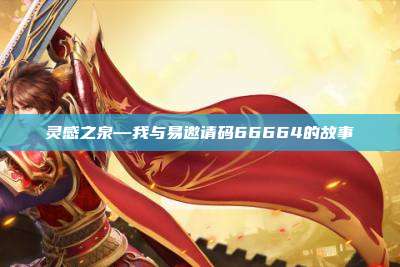 灵感之泉—我与易邀请码66664的故事