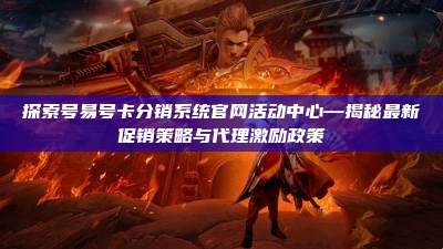 探索号易号卡分销系统官网活动中心—揭秘最新促销策略与代理激励政策