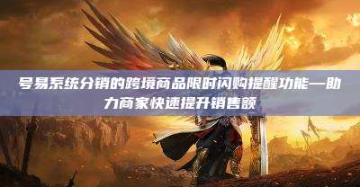 号易系统分销的跨境商品限时闪购提醒功能—助力商家快速提升销售额