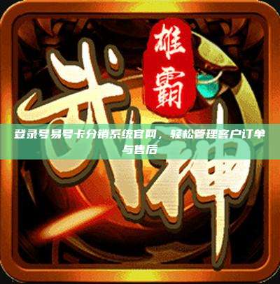 登录号易号卡分销系统官网,轻松管理客户订单与售后