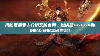 揭秘号易号卡分销系统官网—邀请码66664助您轻松赚取高额佣金!