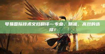 号易国际技术文档翻译—专业、精准、高效的选择！