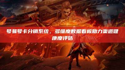 号易号卡分销系统,多维度数据看板助力渠道健康度评估