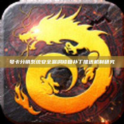 号卡分销系统安全漏洞修复补丁推送机制研究